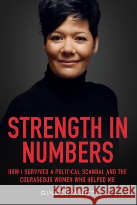 Strength in Numbers: How I Survived a Political Scandal and the Courageous Women That Helped Me Ginger D. White John Andrada 9781490471785