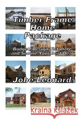 Timber Frame Home Package: Budget, Design, Estimate, and Secure Your Best Price Jobe David Leonard 9781490473567 Createspace