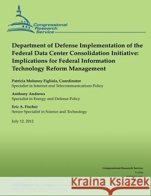 Department of Defense Implementation of the Federal Data Center Consolidation Initiative: Implications for Federal Information Technology Reform Manag Congressional Research Service 9781490476933 Createspace