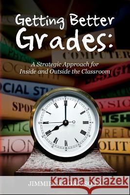 Getting Better Grades: A Strategic Approach for Inside and Outside the Classroom Jimmie F. Glorios 9781490479255 Createspace