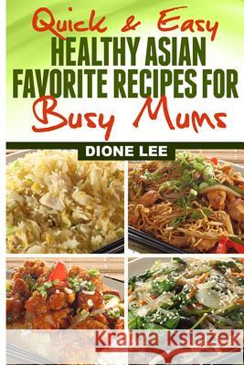 Quick and Easy Healthy Asian Favourite Recipes For Busy Mums Lee, Dione 9781490479866 Createspace