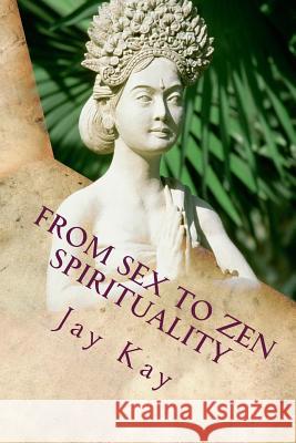 From Sex to Spirituality: Love, Philosophy, Religion Jay Kay 9781490481388 Createspace Independent Publishing Platform