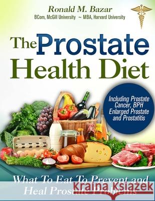 The Prostate Health Diet: What to Eat to Prevent and Heal Prostate Problems Including Prostate Cancer, BPH Enlarged Prostate and Prostatitis Ronald M. Bazar Coreen Boucher 9781490484099 Createspace