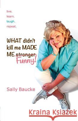 What Didn't Kill Me Made Me Funny Sally Baucke 9781490484129