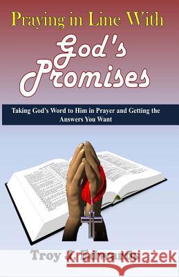 Praying in Line with God's Promises: Taking God's Word to Him in Prayer and Getting the Answers You Want Troy J. Edwards 9781490487137 Createspace