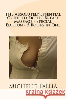 The Absolutely Essential Guide to Erotic Breast Massage - Special Edition - 5 Books in One Michelle Tallia 9781490493534 Createspace