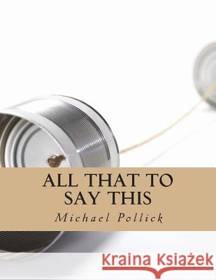 All That To Say This: Collected Works Pollick, Michael 9781490493695 Createspace