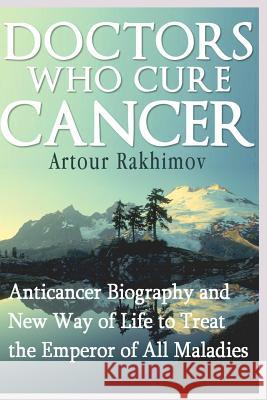 Doctors Who Cure Cancer: Anticancer Biography and New Way of Life to Treat the Emperor of All Maladies Artour Rakhimov 9781490497983