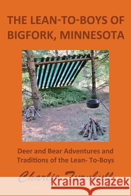 The Lean-To-Boys of Bigfork, Minnesota: Minnesota Deer and Bear Hunting at its Best Turnbull, Charlie 9781490498713