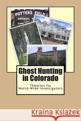 Ghost Hunting in Colorado: Theories for World-Wide Investigators Clarissa Vazquez 9781490501581