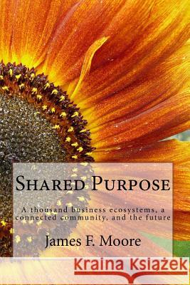 Shared Purpose: A thousand business ecosystems, a connected community, and the future Moore, James F. 9781490502397 Createspace