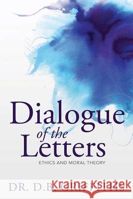 Dialogue of the Letters: Ethics and Moral Theory Dr D. B. Griffiths 9781490503554 Createspace