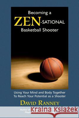 Becoming a Zen-Sational Basketball Shooter: Using Your Mind and Body Together to Reach Your Potential as a Shooter David Ranney 9781490504452