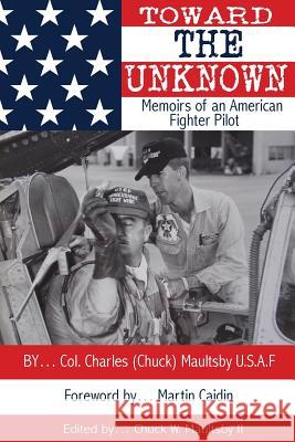 Toward the Unknown: Memoirs of an American Fighter Pilot Col Chuck W. Maultsb Chuck W. Maultsb Martin Caiden 9781490508221 Createspace