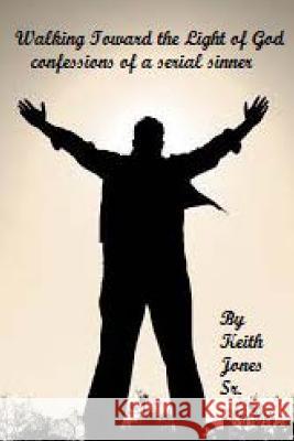 Walking Toward the Light of God: Confessions of a serial sinner Jones Sr, Keith 9781490508474