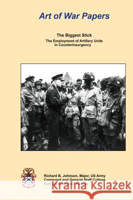 The Biggest Stick: The Employment of Artillery Units in Counterinsurgency Richard B. Johnson 9781490511276