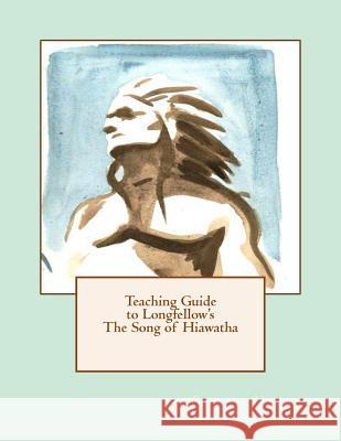 Teaching Guide to Longfellow's The Song of Hiawatha: with Quizzes, Tests, Project Rubrics, and Discussion Prompts Yasin, Sarah 9781490517094 Createspace
