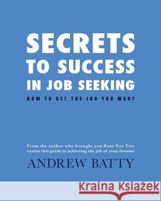 Secrets to Success in Job Seeking: How to get the job you want Batty, Andrew 9781490521107 Createspace