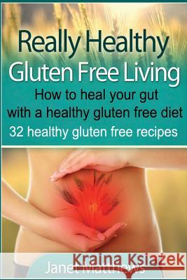 Really Healthy Gluten Free Living: How to heal your gut with a healthy gluten free diet - 32 healthy gluten free recipes Matthews, Janet 9781490524689