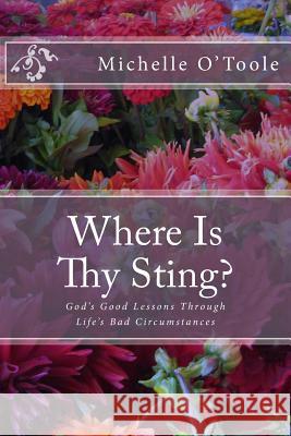 Where Is Thy Sting?: God's Good Lessons Through Life's Bad Circumstances Michelle O'Toole 9781490528090