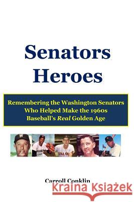 Senators Heroes: Remembering the Washington Senators Who Helped Make the 1960s Baseball's Real Golden Age Carroll Conklin 9781490528748