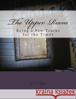 The Upper Room: Being a Few Truths for the Times John Charles Ryle 9781490529479