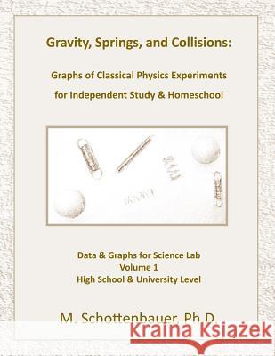 Gravity, Springs, and Collisions: Graphs of Classical Physics Experiments for Independent Study & Homeschool M. Schottenbauer 9781490531816