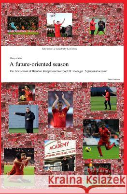 A future-oriented season: The first season of Brendan Rodgers as Liverpool FC manager. A personal account Gutierrez, Pablo 9781490533971 Createspace