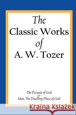 The Classic Works of A. W. Tozer: The Pursuit of God & Man - The Dwelling Place of God A. W. Tozer 9781490537757 Createspace