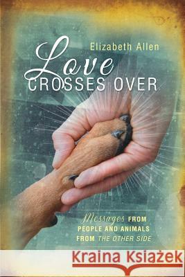 Love Crosses Over: Stories of messages from people and animals who have crossed over Allen, Elizabeth 9781490547794