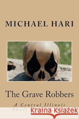 The Grave Robbers: A Central Illinois Small Town History Michael B. Hari 9781490548753