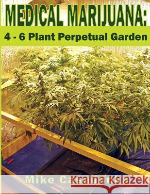 Medical Marijuana: 4 - 6 Plant Perpetual Garden Mike Casadanka 9781490549408 Createspace Independent Publishing Platform