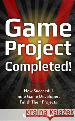 Game Project Completed: How Successful Indie Game Developers Finish Their Projects Thomas Schwarzl 9781490555454 Createspace