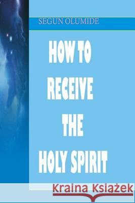 How To Receive The Holy Spirit: Holy Ghost Baptism Olumide, Segun 9781490558431 Createspace