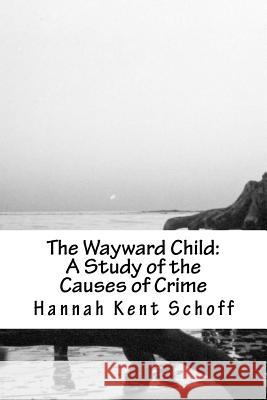 The Wayward Child: A Study of the Causes of Crime Hannah Kent Schoff M. V. O'Shea 9781490559490 Createspace