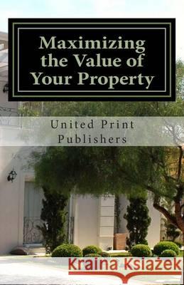 Maximizing the Value of Your Property: Industry Professionals Share Their Advice United Print Publishers 9781490560861