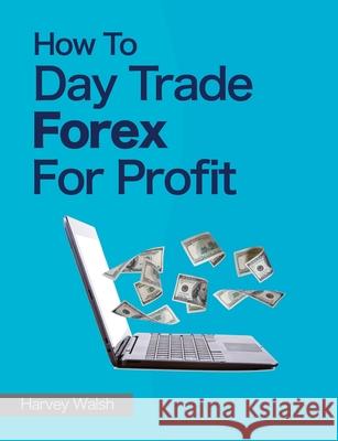 How To Day Trade Forex For Profit Walsh, Harvey 9781490561868 Createspace
