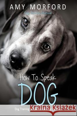 How to Speak Dog: Dog Training Simplified for Dog Owners MS Amy Morford 9781490563169 Createspace