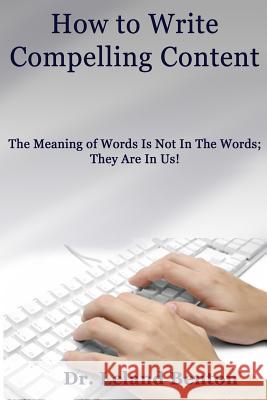 How to Write Compelling Content: The Meaning of Words Is Not In The Words; They Are In Us! Benton, Leland D. 9781490563619 Createspace