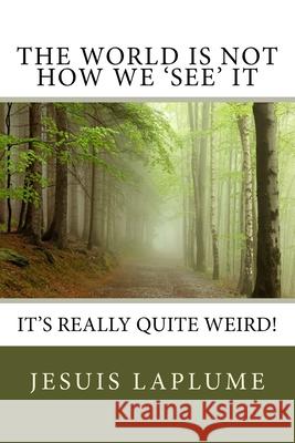 The World Is Not How We 'See' It: It's Really Quite Weird! Jesuis Laplume 9781490563732 Createspace