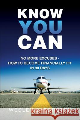 Know You Can: No More Excuses - How to Become Financially Fit in 90 Days Wesley J. Forster 9781490565118 Createspace Independent Publishing Platform