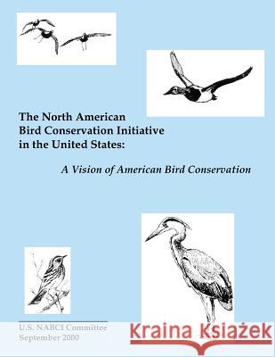 The North American Bird Conservation Initiative in the United States: A Vision of American Bird Conservation U. S. Nabci Committee 9781490565736 Createspace