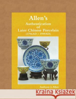 Allen's Authentication of Later Chinese Porcelain (1796 Ad - 1999 Ad) Anthony John Allen 9781490568744 