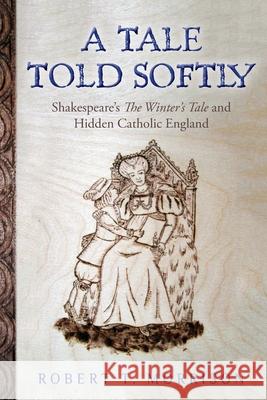 A Tale Told Softly: Shakespeare's The Winter's Tale and Hidden Catholic England Morrison, Robert T. 9781490569420 Createspace