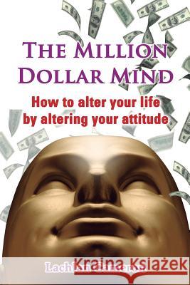 The Million Dollar Mind: How To Alter Your Life By Altering Your Attitude Cameron, Lachlan 9781490569598 Createspace