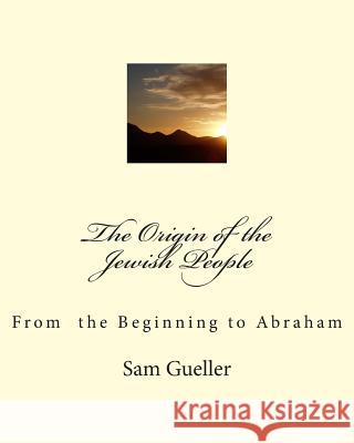 The Origin of the Jewish People: From the Beginning to Abraham Sam Gueller 9781490571348 Createspace