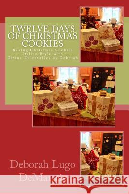 Twelve Days of Christmas Cookies: Baking Christmas Cookies Italian Style with Divine Delectables by Deborah Deborah Dematteis 9781490581309 Createspace