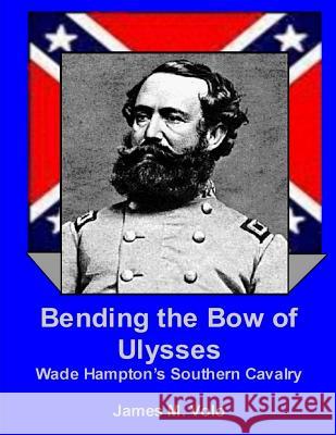 Bending the Bow of Ulysses: Wade Hampton's Southern Cavalry James M. Volo 9781490582801 Createspace