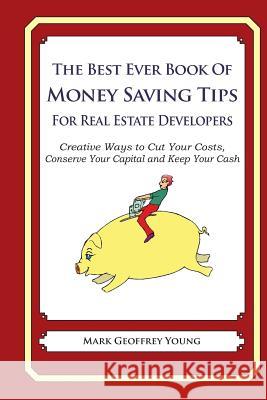 The Best Ever Book of Money Saving Tips For Real Estate Developers: Creative Ways to Cut Your Costs, Conserve Your Capital And Keep Your Cash Young, Mark Geoffrey 9781490583945 Createspace