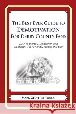 The Best Ever Guide to Demotivation for Derby County Fans: How To Dismay, Dishearten and Disappoint Your Friends, Family and Staff DeBartolo, Dick 9781490584621 Createspace